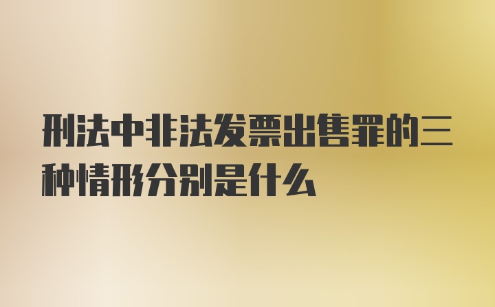 刑法中非法发票出售罪的三种情形分别是什么