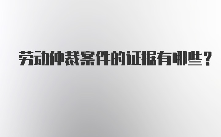 劳动仲裁案件的证据有哪些？