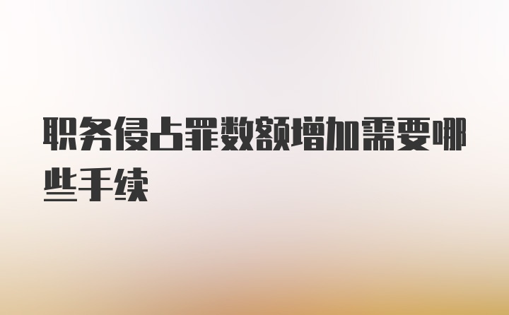 职务侵占罪数额增加需要哪些手续