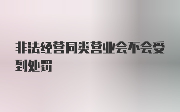 非法经营同类营业会不会受到处罚