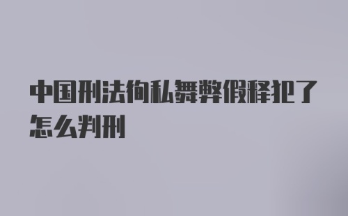 中国刑法徇私舞弊假释犯了怎么判刑