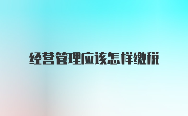 经营管理应该怎样缴税