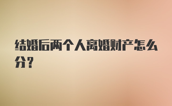 结婚后两个人离婚财产怎么分？