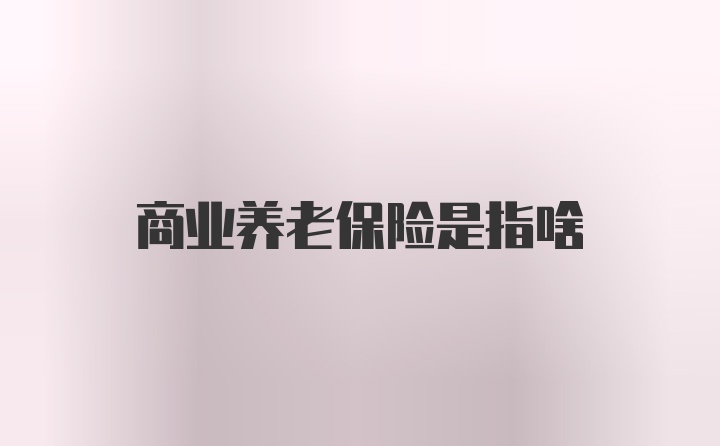 商业养老保险是指啥