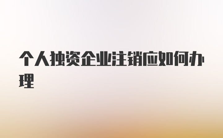 个人独资企业注销应如何办理