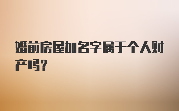 婚前房屋加名字属于个人财产吗?