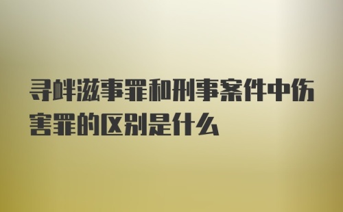 寻衅滋事罪和刑事案件中伤害罪的区别是什么