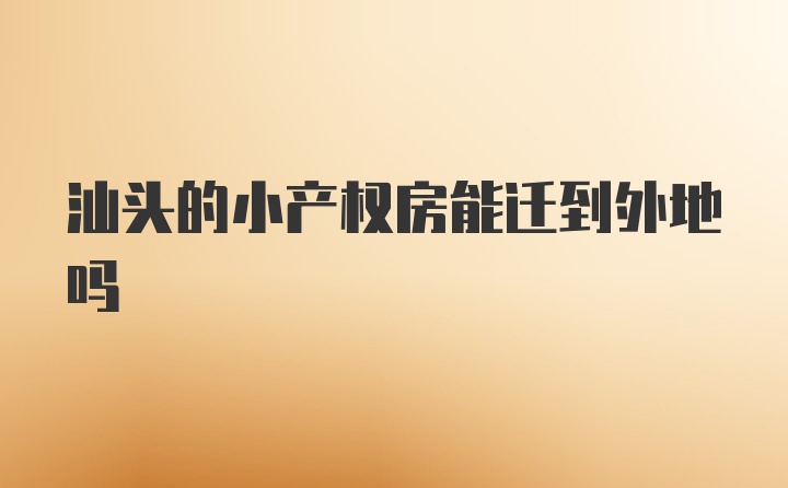 汕头的小产权房能迁到外地吗