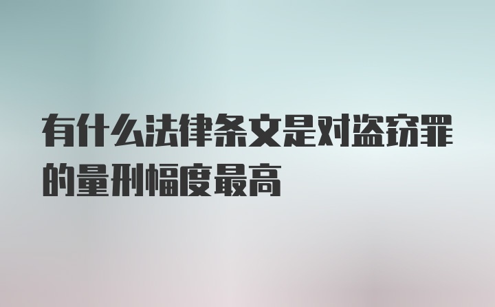 有什么法律条文是对盗窃罪的量刑幅度最高