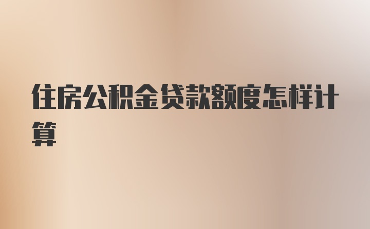 住房公积金贷款额度怎样计算