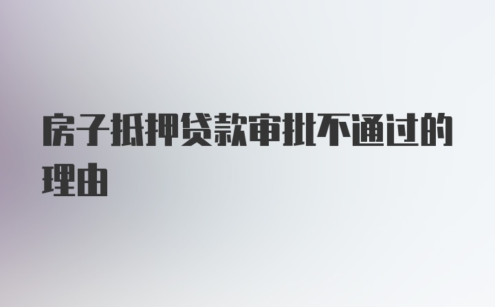 房子抵押贷款审批不通过的理由