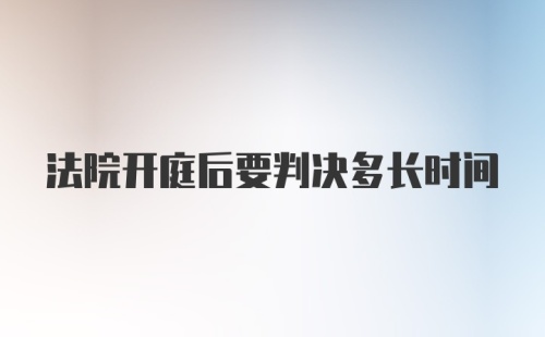 法院开庭后要判决多长时间