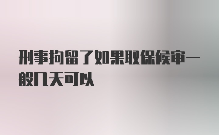 刑事拘留了如果取保候审一般几天可以