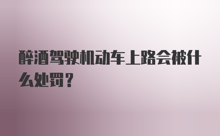 醉酒驾驶机动车上路会被什么处罚？