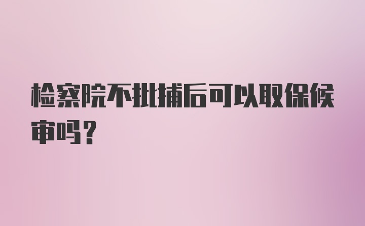 检察院不批捕后可以取保候审吗?