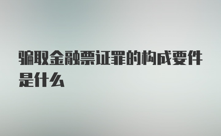 骗取金融票证罪的构成要件是什么