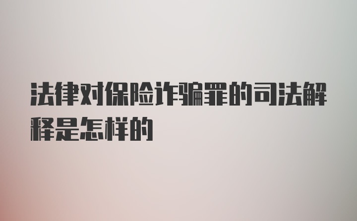 法律对保险诈骗罪的司法解释是怎样的