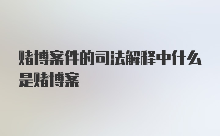 赌博案件的司法解释中什么是赌博案