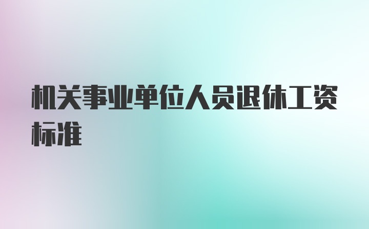 机关事业单位人员退休工资标准