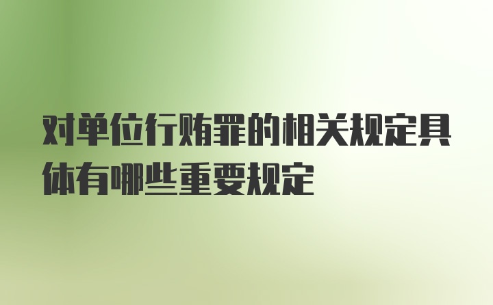 对单位行贿罪的相关规定具体有哪些重要规定