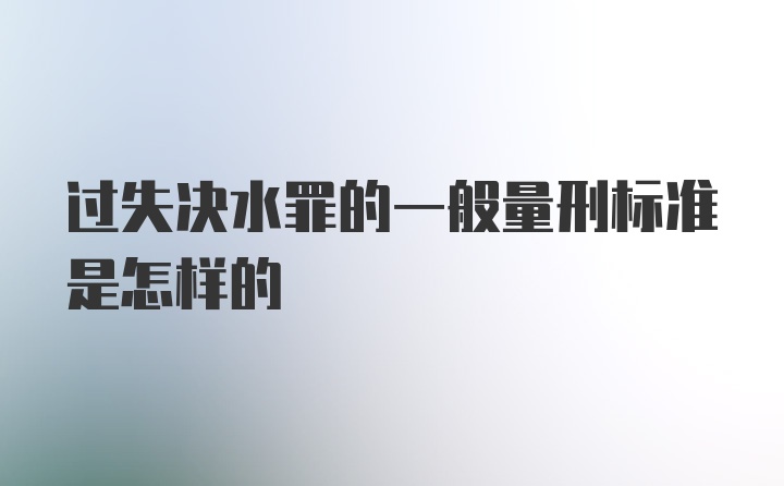 过失决水罪的一般量刑标准是怎样的