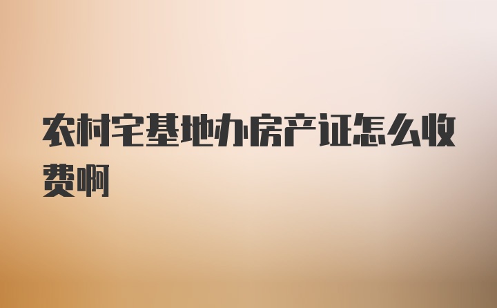 农村宅基地办房产证怎么收费啊