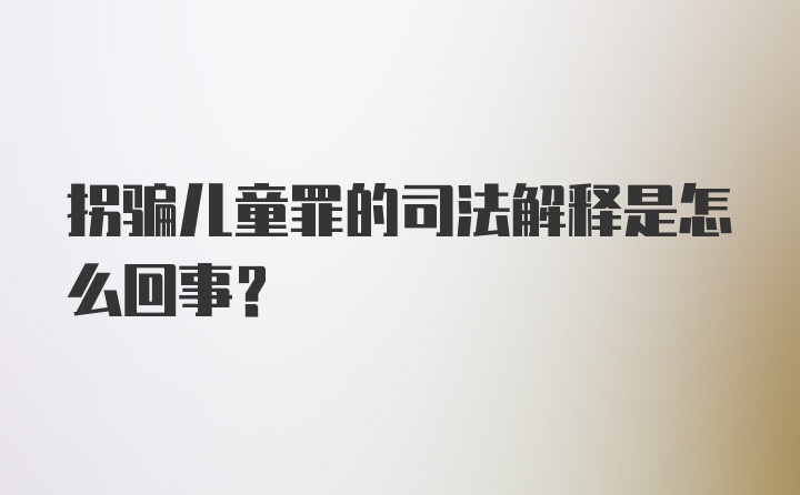 拐骗儿童罪的司法解释是怎么回事？