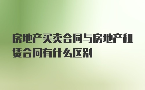 房地产买卖合同与房地产租赁合同有什么区别