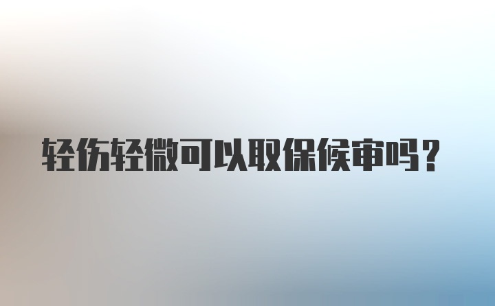 轻伤轻微可以取保候审吗？