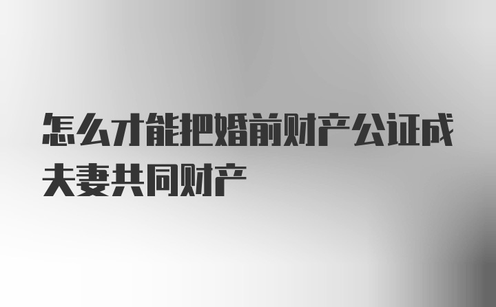 怎么才能把婚前财产公证成夫妻共同财产