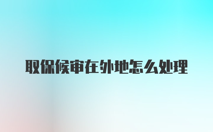 取保候审在外地怎么处理