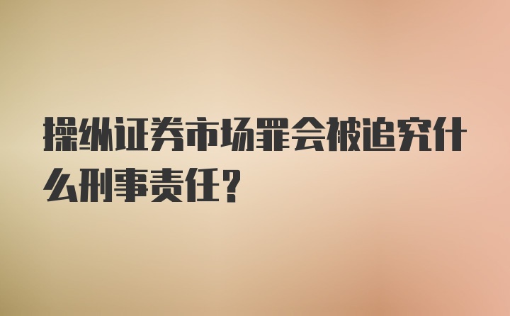 操纵证券市场罪会被追究什么刑事责任?