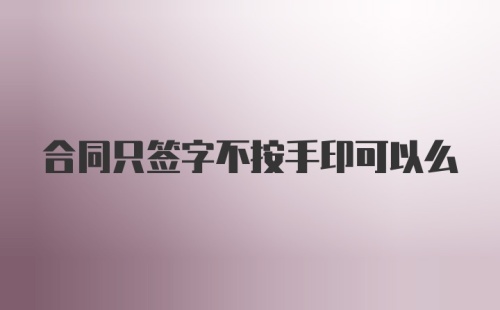 合同只签字不按手印可以么