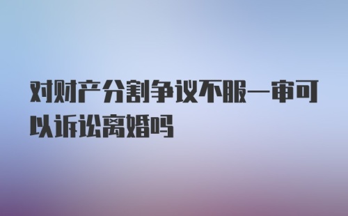 对财产分割争议不服一审可以诉讼离婚吗