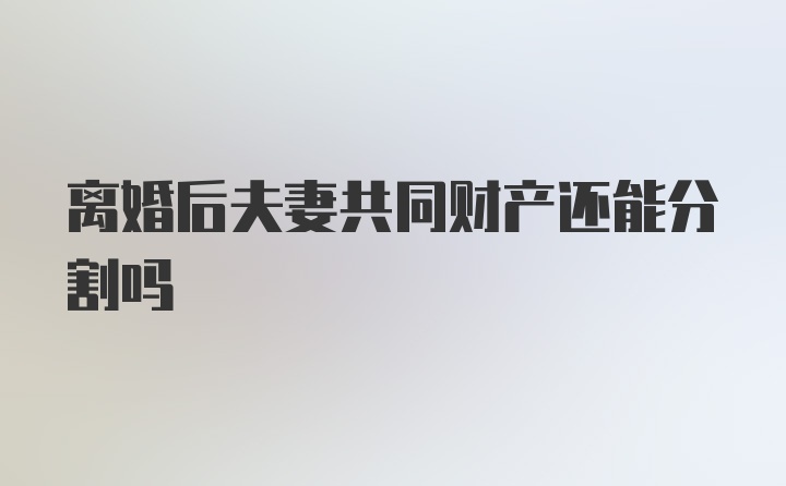 离婚后夫妻共同财产还能分割吗