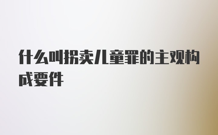 什么叫拐卖儿童罪的主观构成要件