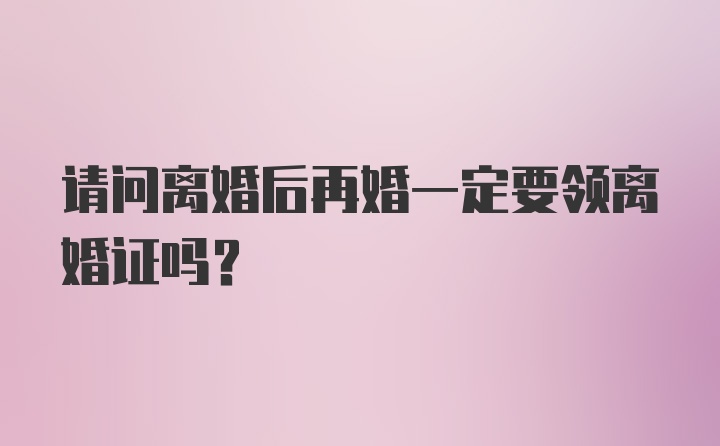 请问离婚后再婚一定要领离婚证吗？