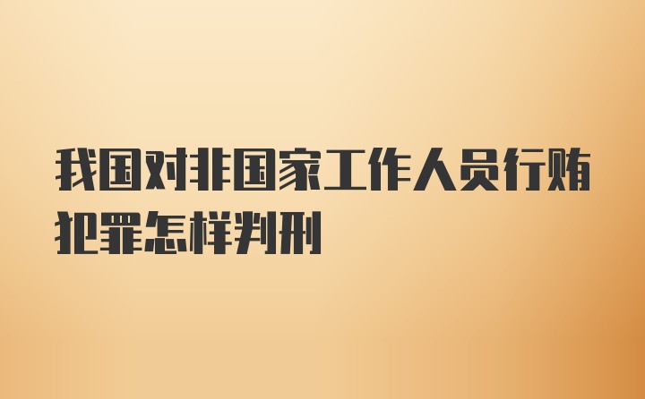 我国对非国家工作人员行贿犯罪怎样判刑