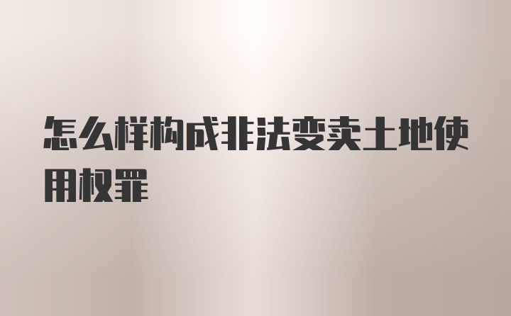 怎么样构成非法变卖土地使用权罪