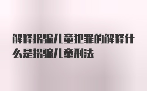 解释拐骗儿童犯罪的解释什么是拐骗儿童刑法