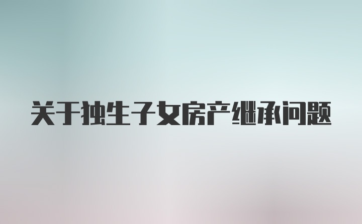 关于独生子女房产继承问题