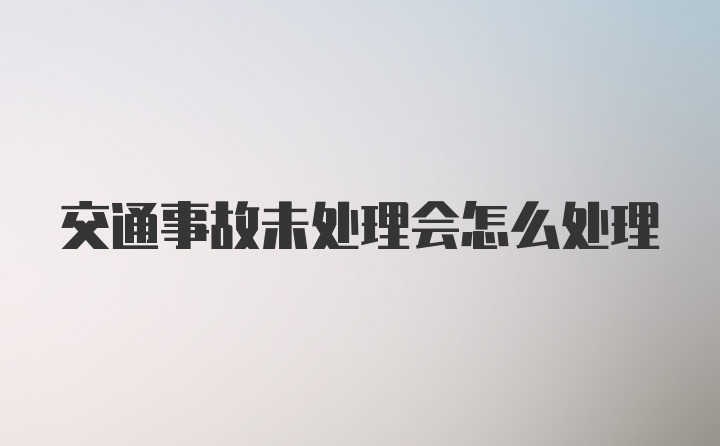 交通事故未处理会怎么处理