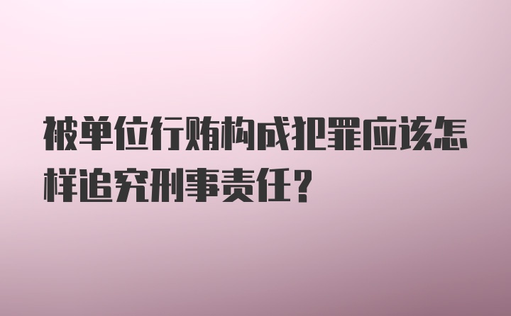 被单位行贿构成犯罪应该怎样追究刑事责任？