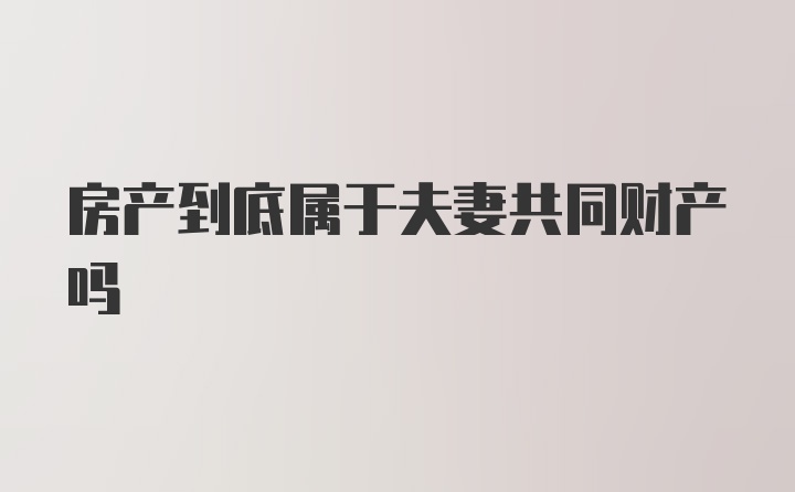 房产到底属于夫妻共同财产吗