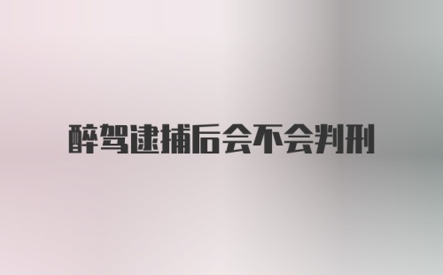 醉驾逮捕后会不会判刑