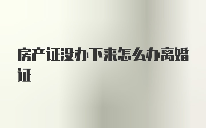 房产证没办下来怎么办离婚证