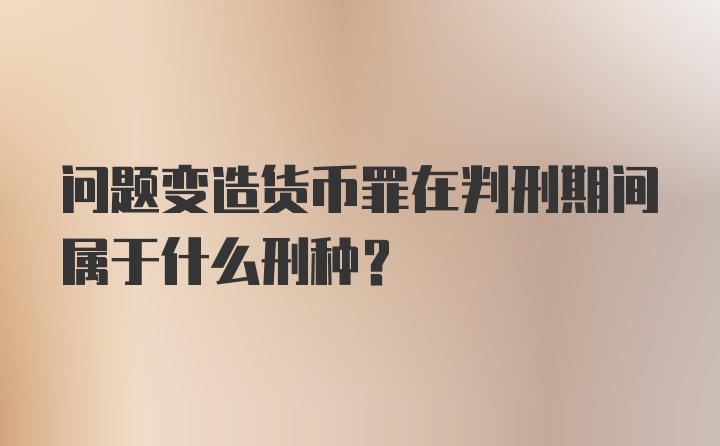 问题变造货币罪在判刑期间属于什么刑种?