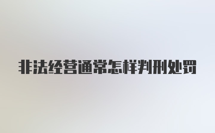 非法经营通常怎样判刑处罚