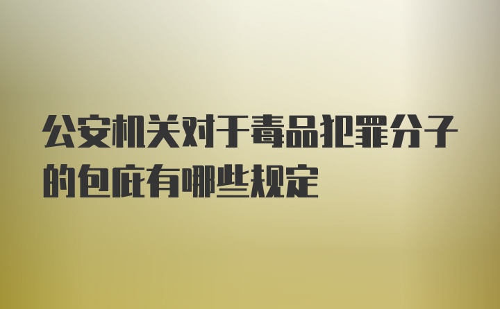 公安机关对于毒品犯罪分子的包庇有哪些规定