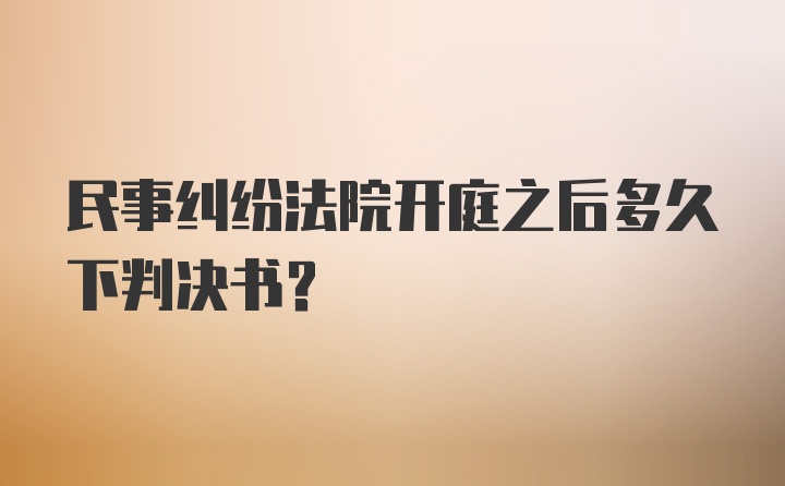 民事纠纷法院开庭之后多久下判决书？